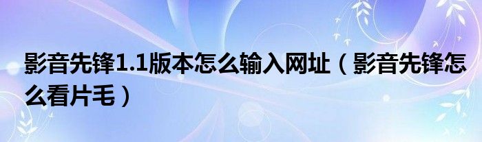 影音先鋒1.1版本怎么輸入網(wǎng)址（影音先鋒怎么看片毛）
