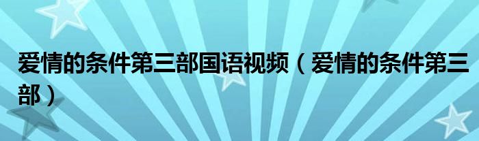 愛(ài)情的條件第三部國(guó)語(yǔ)視頻（愛(ài)情的條件第三部）