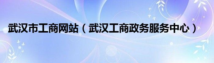 武漢市工商網(wǎng)站（武漢工商政務(wù)服務(wù)中心）