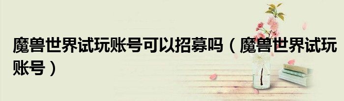 魔獸世界試玩賬號(hào)可以招募嗎（魔獸世界試玩賬號(hào)）