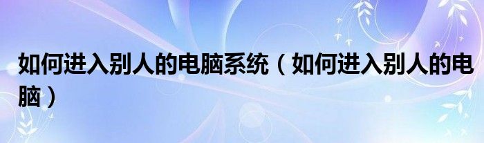 如何進(jìn)入別人的電腦系統(tǒng)（如何進(jìn)入別人的電腦）