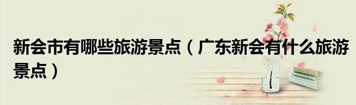 新會(huì)市有哪些旅游景點(diǎn)（廣東新會(huì)有什么旅游景點(diǎn)）
