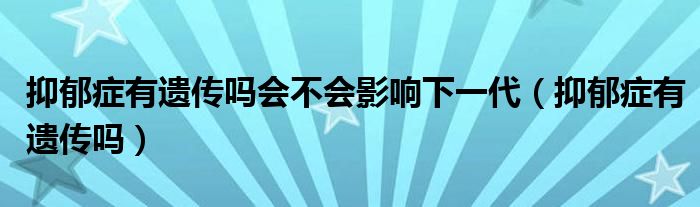抑郁癥有遺傳嗎會不會影響下一代（抑郁癥有遺傳嗎）