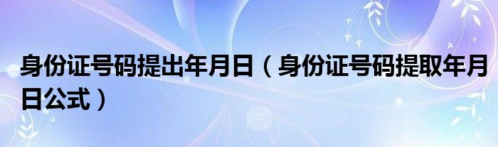 身份證號碼提出年月日（身份證號碼提取年月日公式）