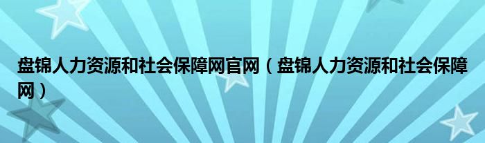 盤(pán)錦人力資源和社會(huì)保障網(wǎng)官網(wǎng)（盤(pán)錦人力資源和社會(huì)保障網(wǎng)）