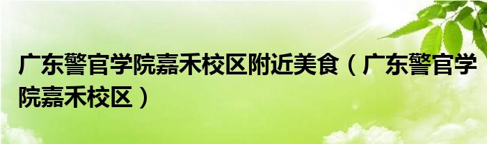 廣東警官學(xué)院嘉禾校區(qū)附近美食（廣東警官學(xué)院嘉禾校區(qū)）