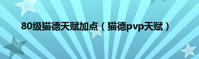 80級貓德天賦加點(diǎn)（貓德pvp天賦）