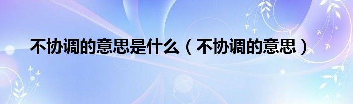 不協(xié)調(diào)的意思是什么（不協(xié)調(diào)的意思）