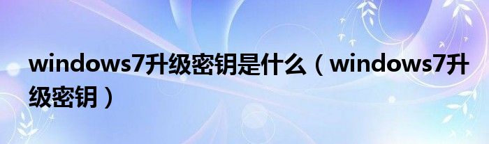 windows7升級密鑰是什么（windows7升級密鑰）