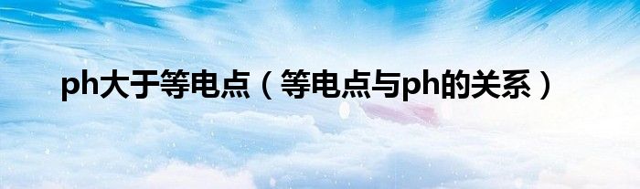 ph大于等電點(diǎn)（等電點(diǎn)與ph的關(guān)系）