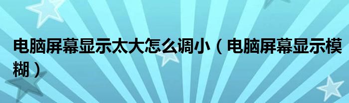 電腦屏幕顯示太大怎么調?。娔X屏幕顯示模糊）