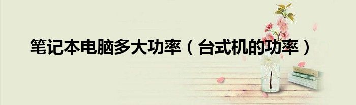 筆記本電腦多大功率（臺(tái)式機(jī)的功率）