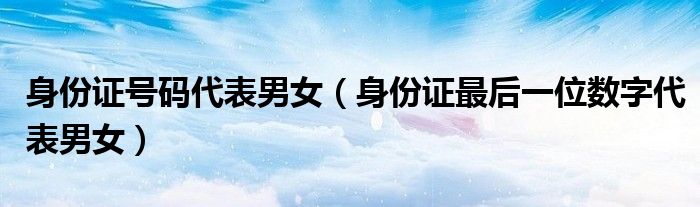 身份證號碼代表男女（身份證最后一位數(shù)字代表男女）
