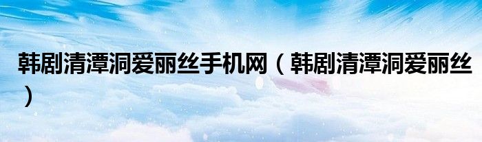 韓劇清潭洞愛(ài)麗絲手機(jī)網(wǎng)（韓劇清潭洞愛(ài)麗絲）
