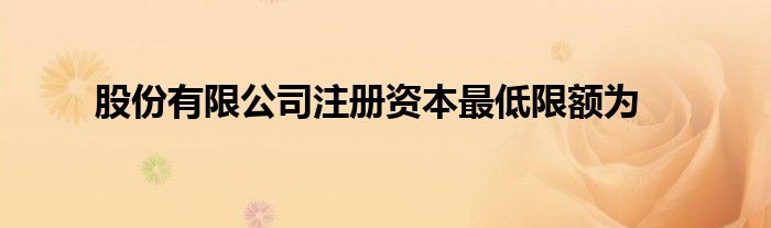 股份有限公司注冊(cè)資本最低限額為