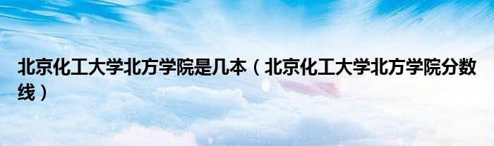 北京化工大學(xué)北方學(xué)院是幾本（北京化工大學(xué)北方學(xué)院分?jǐn)?shù)線）
