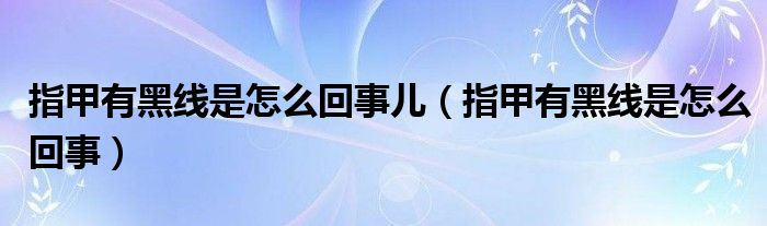 指甲有黑線是怎么回事兒（指甲有黑線是怎么回事）