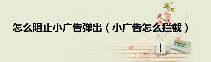 怎么阻止小廣告彈出（小廣告怎么攔截）