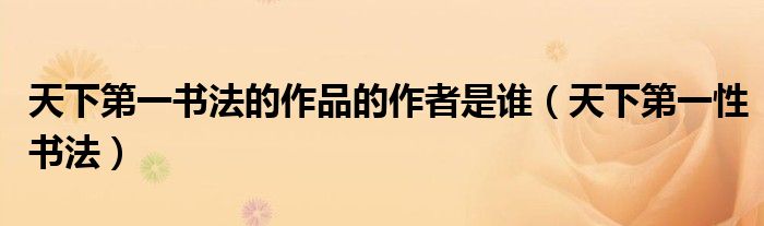 天下第一書(shū)法的作品的作者是誰(shuí)（天下第一性書(shū)法）