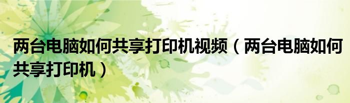 兩臺電腦如何共享打印機視頻（兩臺電腦如何共享打印機）