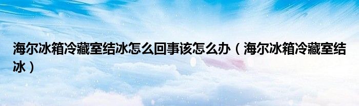 海爾冰箱冷藏室結(jié)冰怎么回事該怎么辦（海爾冰箱冷藏室結(jié)冰）