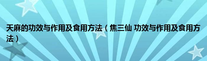 天麻的功效與作用及食用方法（焦三仙 功效與作用及食用方法）