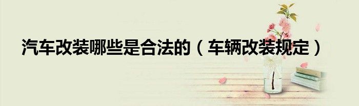 汽車改裝哪些是合法的（車輛改裝規(guī)定）