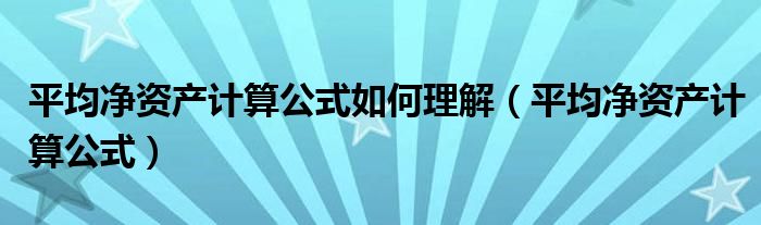 平均凈資產(chǎn)計(jì)算公式如何理解（平均凈資產(chǎn)計(jì)算公式）