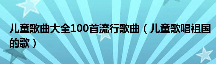 兒童歌曲大全100首流行歌曲（兒童歌唱祖國(guó)的歌）