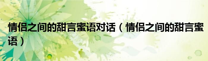 情侶之間的甜言蜜語對(duì)話（情侶之間的甜言蜜語）