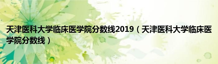 天津醫(yī)科大學(xué)臨床醫(yī)學(xué)院分?jǐn)?shù)線2019（天津醫(yī)科大學(xué)臨床醫(yī)學(xué)院分?jǐn)?shù)線）