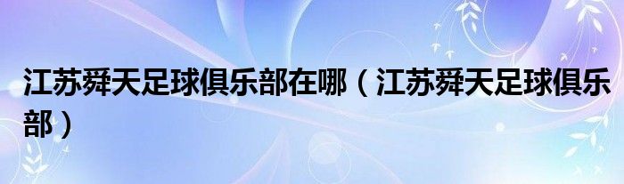 江蘇舜天足球俱樂部在哪（江蘇舜天足球俱樂部）