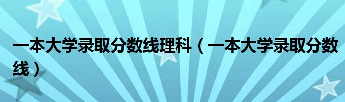 一本大學(xué)錄取分?jǐn)?shù)線理科（一本大學(xué)錄取分?jǐn)?shù)線）
