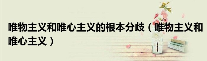 唯物主義和唯心主義的根本分歧（唯物主義和唯心主義）