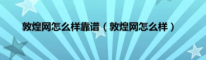 敦煌網(wǎng)怎么樣靠譜（敦煌網(wǎng)怎么樣）
