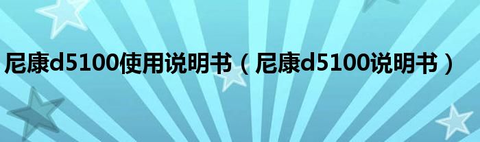 尼康d5100使用說明書（尼康d5100說明書）