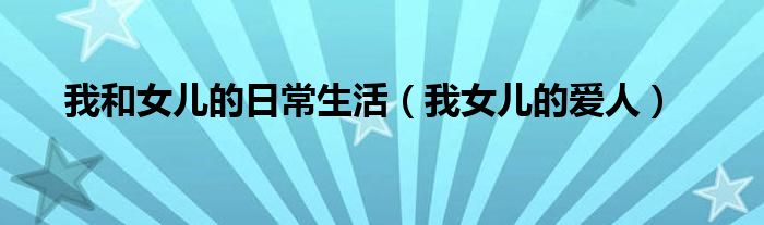 我和女兒的日常生活（我女兒的愛人）