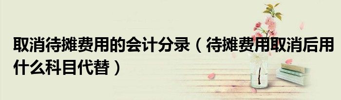 取消待攤費(fèi)用的會(huì)計(jì)分錄（待攤費(fèi)用取消后用什么科目代替）