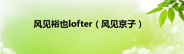 風(fēng)見(jiàn)裕也lofter（風(fēng)見(jiàn)京子）