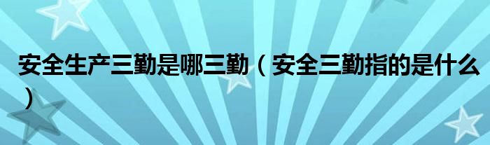 安全生產三勤是哪三勤（安全三勤指的是什么）
