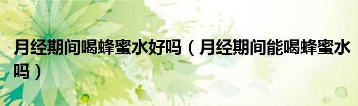 月經(jīng)期間喝蜂蜜水好嗎（月經(jīng)期間能喝蜂蜜水嗎）