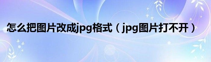 怎么把圖片改成jpg格式（jpg圖片打不開）
