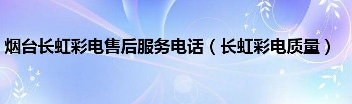 煙臺長虹彩電售后服務(wù)電話（長虹彩電質(zhì)量）