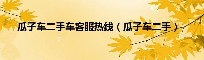 瓜子車二手車客服熱線（瓜子車二手）