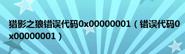 獵影之狼錯(cuò)誤代碼0x00000001（錯(cuò)誤代碼0x00000001）