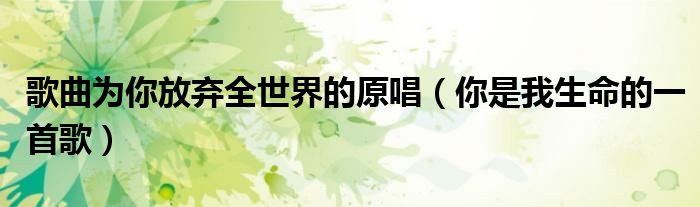 歌曲為你放棄全世界的原唱（你是我生命的一首歌）