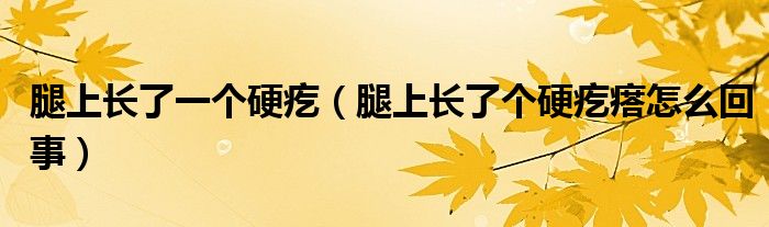 腿上長(zhǎng)了一個(gè)硬疙（腿上長(zhǎng)了個(gè)硬疙瘩怎么回事）