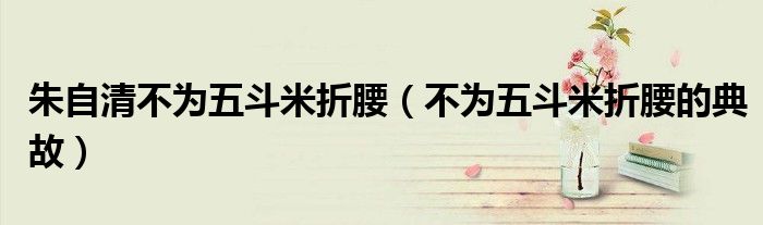 朱自清不為五斗米折腰（不為五斗米折腰的典故）