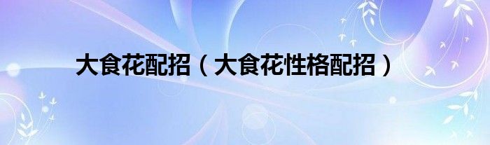 大食花配招（大食花性格配招）