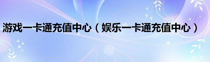 游戲一卡通充值中心（娛樂(lè)一卡通充值中心）